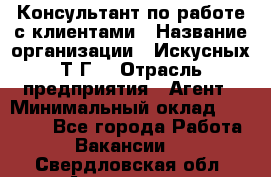 Консультант по работе с клиентами › Название организации ­ Искусных Т.Г. › Отрасль предприятия ­ Агент › Минимальный оклад ­ 25 000 - Все города Работа » Вакансии   . Свердловская обл.,Алапаевск г.